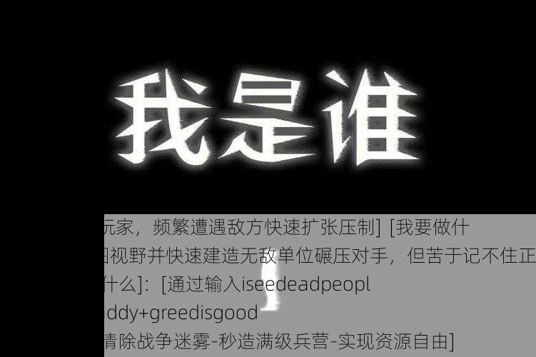 [我是谁]：[单人模式新手玩家，频繁遭遇敌方快速扩张压制]  [我要做什么]：[需要立即解锁全地图视野并快速建造无敌单位碾压对手，但苦于记不住正确作弊代码组合]  [我想要什么]：[通过输入iseedeadpeople+warpten+whosyourdaddy+greedisgood 10000组合指令，10秒内清除战争迷雾-秒造满级兵营-实现资源自由]